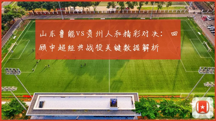 山东鲁能vs贵州人和精彩对决：回顾中超经典战役关键数据解析