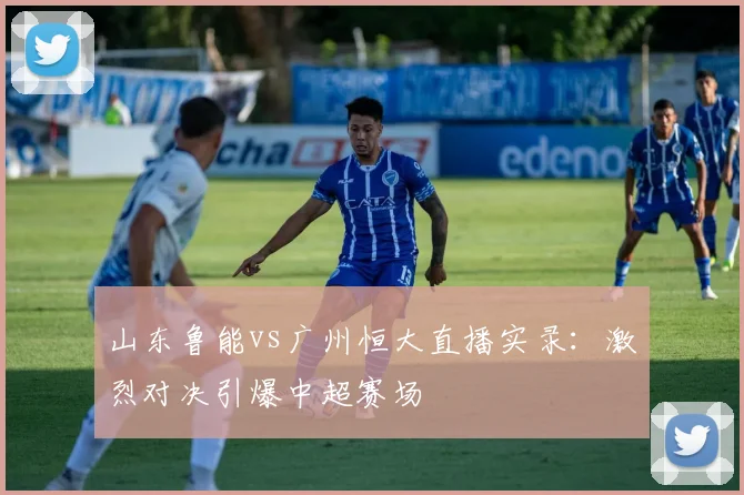 山东鲁能vs广州恒大直播实录：激烈对决引爆中超赛场