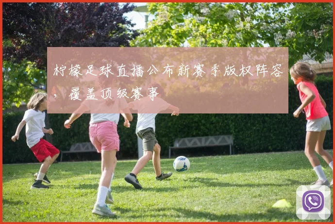 柠檬足球直播公布新赛季版权阵容,覆盖顶级赛事