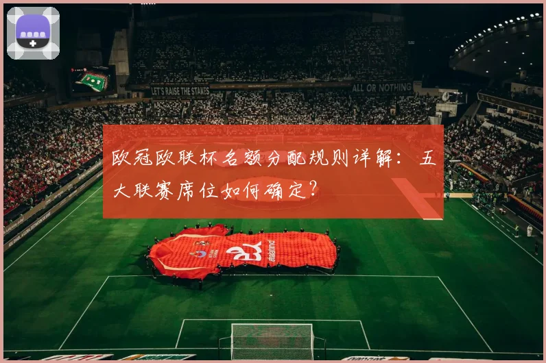 欧冠欧联杯名额分配规则详解：五大联赛席位如何确定？