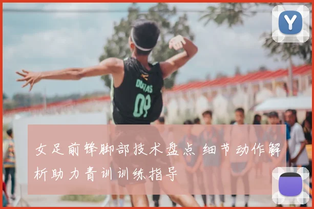 女足前锋脚部技术盘点 细节动作解析助力青训训练指导