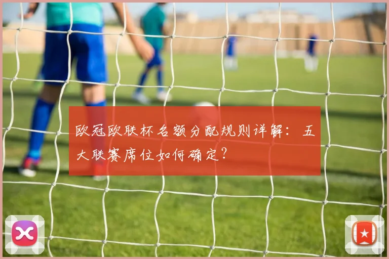 欧冠欧联杯名额分配规则详解：五大联赛席位如何确定？