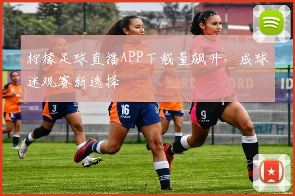 柠檬足球直播APP下载量飙升,成球迷观赛新选择