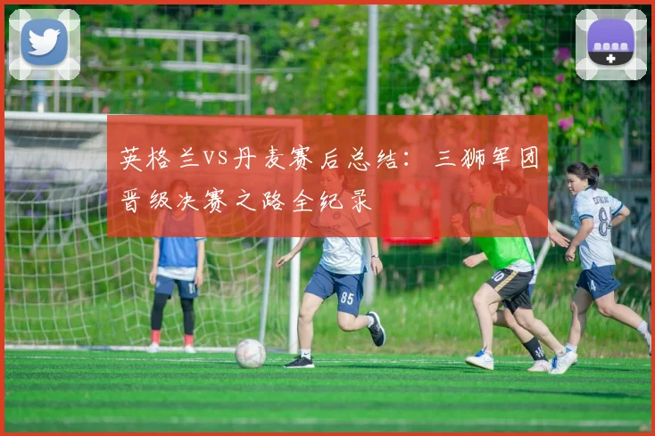 英格兰vs丹麦赛后总结：三狮军团晋级决赛之路全纪录