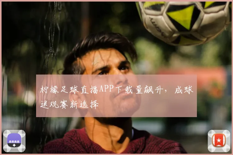 柠檬足球直播APP下载量飙升,成球迷观赛新选择