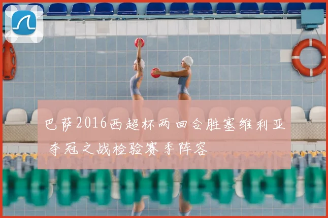 巴萨2016西超杯两回合胜塞维利亚 夺冠之战检验赛季阵容