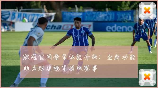 欧冠官网登录体验升级：全新功能助力球迷畅享顶级赛事