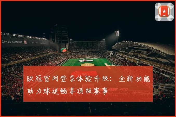 欧冠官网登录体验升级：全新功能助力球迷畅享顶级赛事