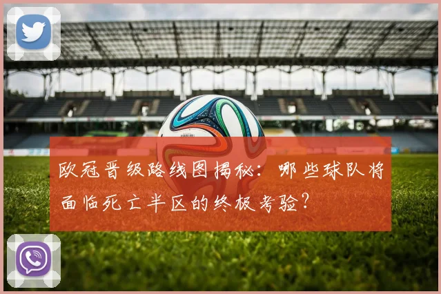 欧冠晋级路线图揭秘:哪些球队将面临死亡半区的终极考验?