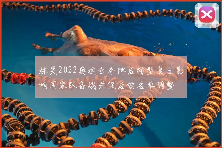 林昊2022奥运会夺牌后转型复出影响国家队备战并促后续名单调整